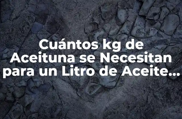 Cuántos Kg de Aceituna Se Necesitan para un Litro de Aceite de Oliva