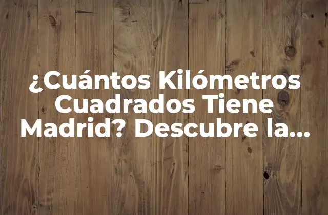 ¿cuántos Kilómetros Cuadrados Tiene Madrid? Descubre la Respuesta