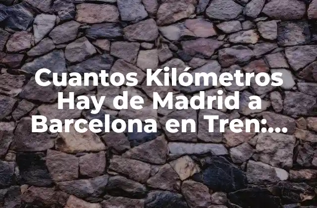 Cuantos Kilómetros Hay de Madrid a Barcelona en Tren: Guía Completa