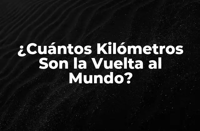¿cuántos Kilómetros Son la Vuelta Al Mundo?
