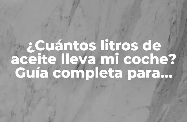 ¿cuántos Litros de Aceite Lleva Mi Coche? Guía Completa para Encontrar la Respuesta