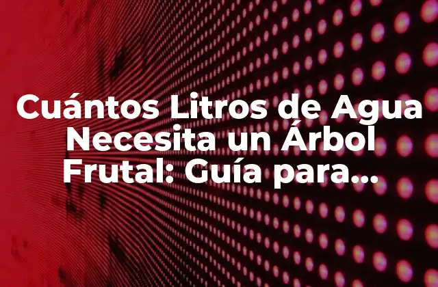 Cuántos Litros de Agua Necesita un Árbol Frutal: Guía para Agricultores y Jardineros