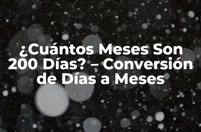 ¿cuántos Meses Son 200 Días? – Conversión de Días a Meses