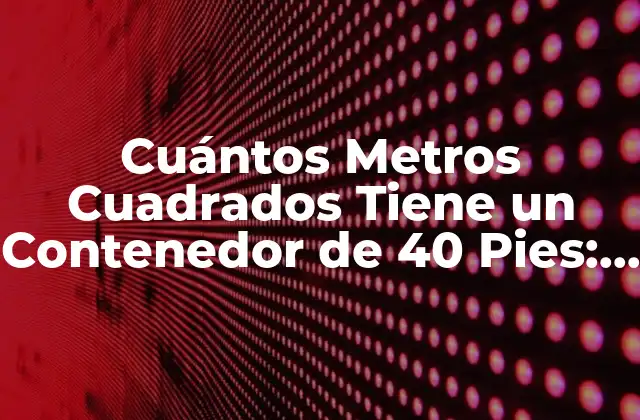 Cuántos Metros Cuadrados Tiene un Contenedor de 40 Pies: Guía Completa