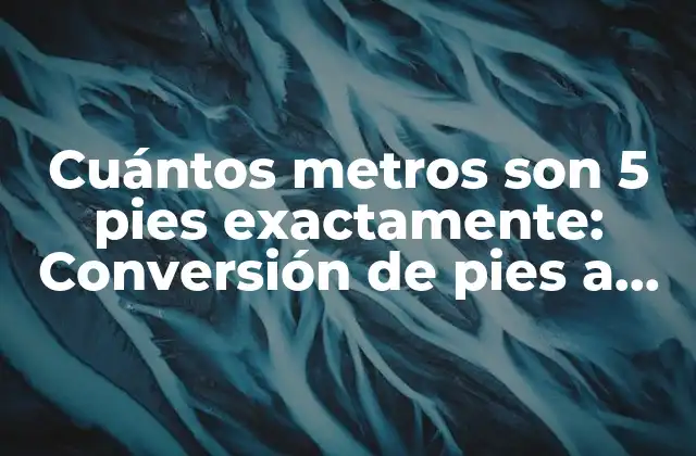 Cuántos Metros Son 5 Pies Exactamente: Conversión de Pies a Metros
