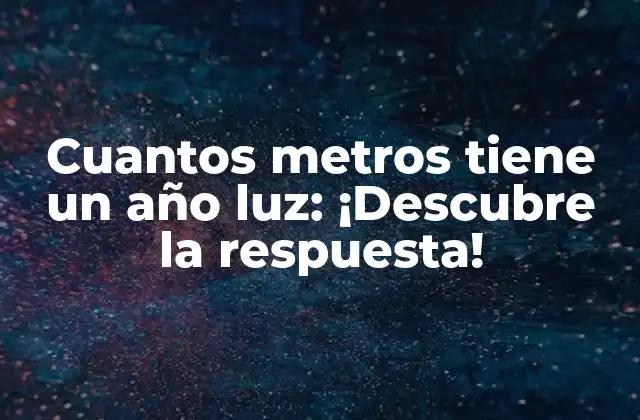 Cuantos Metros Tiene un Año Luz: ¡descubre la Respuesta!