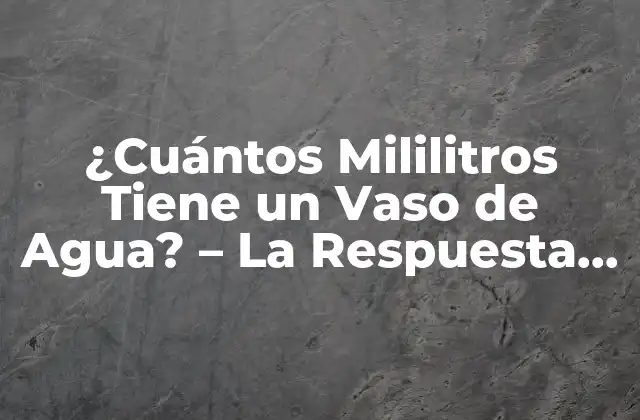 ¿cuántos Mililitros Tiene un Vaso de Agua? – la Respuesta Definitiva