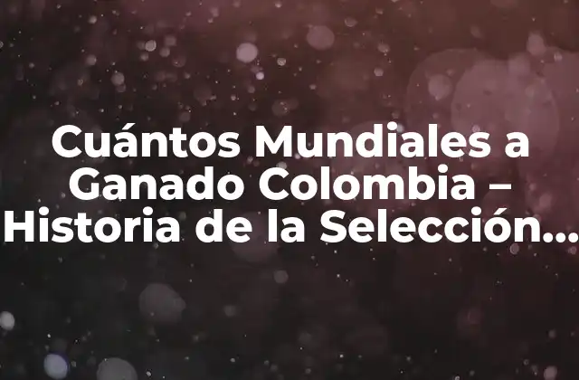 Cuántos Mundiales a Ganado Colombia – Historia de la Selección Colombiana