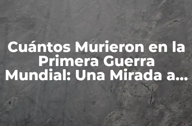 Cuántos Murieron en la Primera Guerra Mundial: una Mirada a la Historia