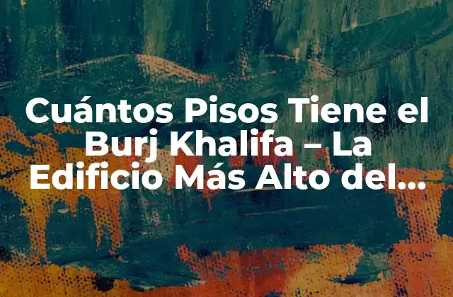 Cuántos Pisos Tiene el Burj Khalifa – la Edificio Más Alto Del Mundo