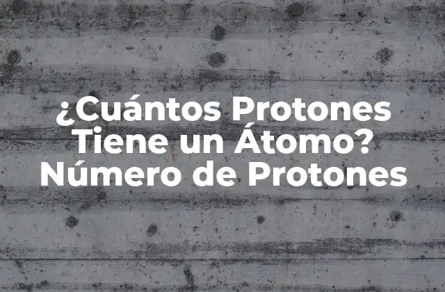 ¿cuántos Protones Tiene un Átomo? Número de Protones