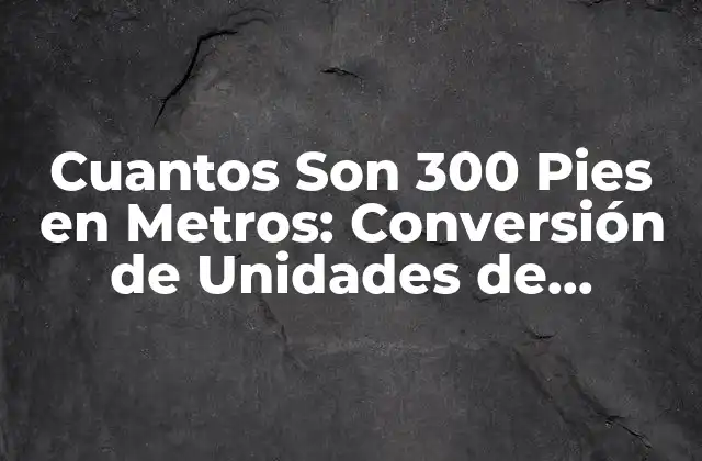 Cuantos Son 300 Pies en Metros: Conversión de Unidades de Longitud