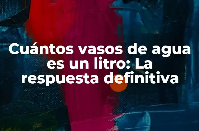 Cuántos Vasos de Agua es un Litro: la Respuesta Definitiva