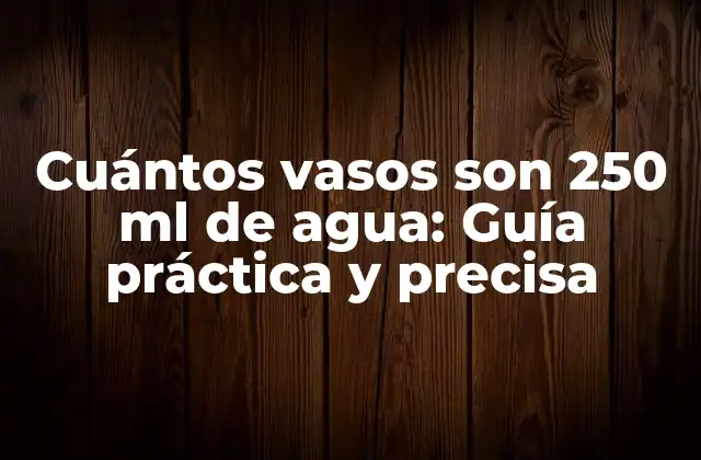 Cuántos Vasos Son 250 Ml de Agua: Guía Práctica y Precisa