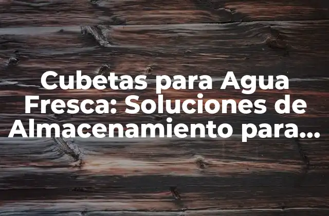 Cubetas para Agua Fresca: Soluciones de Almacenamiento para Bebidas Refrescantes