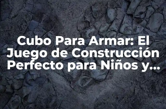 Cubo para Armar: el Juego de Construcción Perfecto para Niños y Adultos