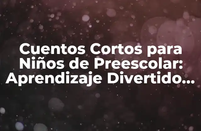 Cuentos Cortos para Niños de Preescolar: Aprendizaje Divertido para los Más Pequeños