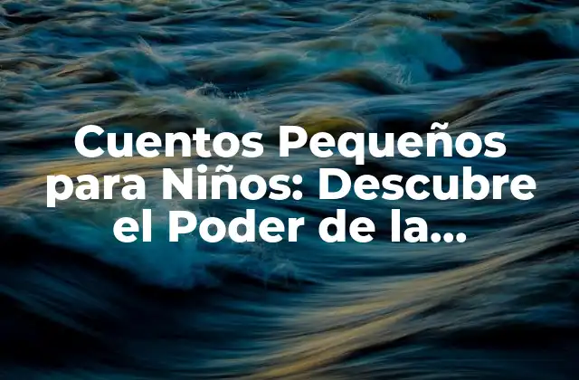 Cuentos Pequeños para Niños: Descubre el Poder de la Imaginación