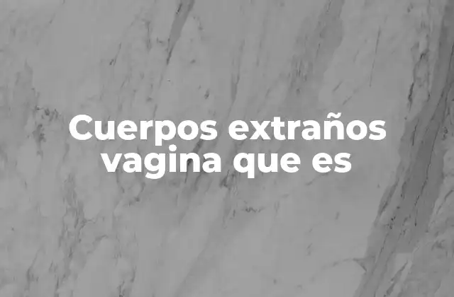 Cuerpos Extraños Vagina que es 2 Cómo se introducen los cuerpos extraños en la vagina