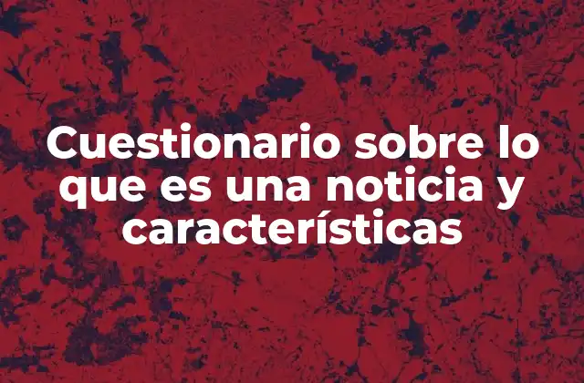 Cuestionario sobre Lo que es una Noticia y Características