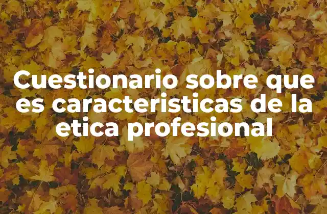 Cuestionario sobre que es Caracteristicas de la Etica Profesional