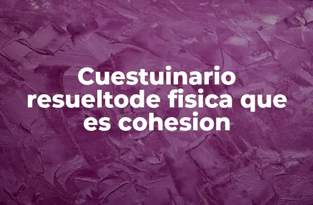 Cuestuinario Resueltode Fisica que es Cohesion