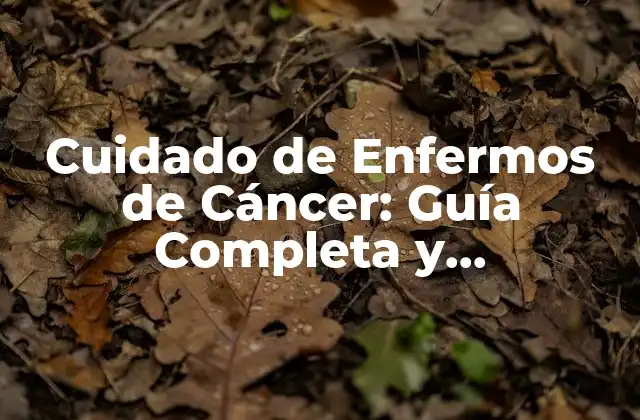 Cuidado de Enfermos de Cáncer: Guía Completa y Actualizada