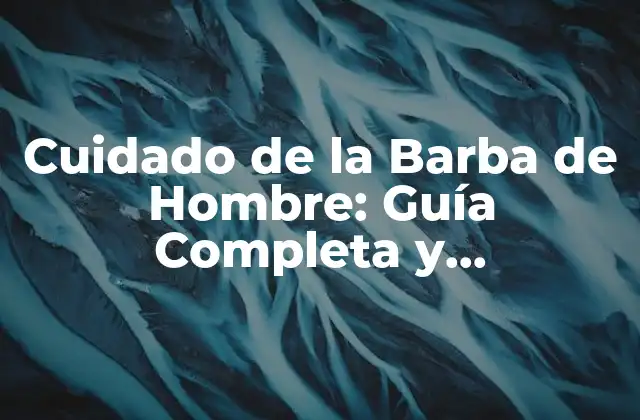 Cuidado de la Barba de Hombre: Guía Completa y Actualizada