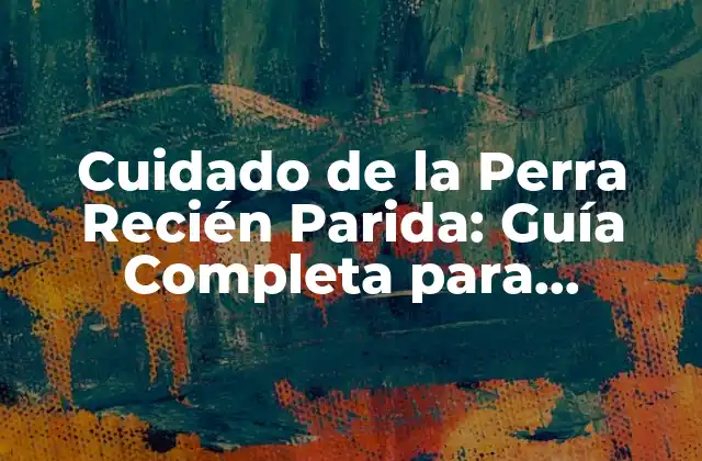 Cuidado de la Perra Recién Parida: Guía Completa para Propietarios de Perros