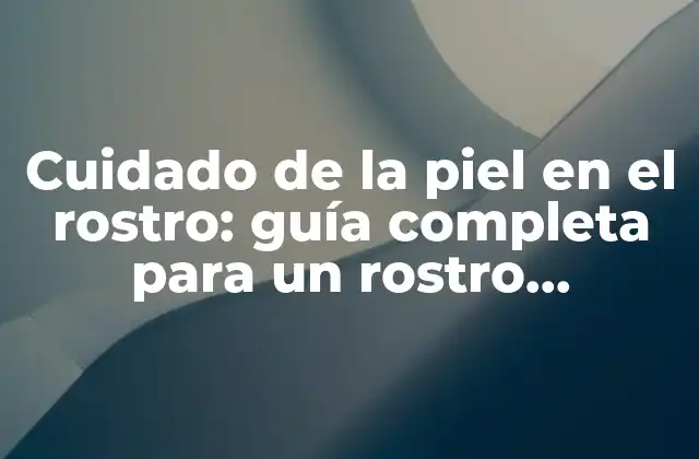 Cuidado de la Piel en el Rostro: Guía Completa para un Rostro Saludable