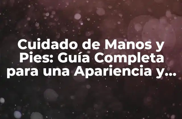 Cuidado de Manos y Pies: Guía Completa para una Apariencia y Salud Óptimas