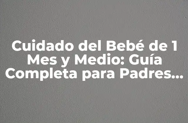Cuidado Del Bebé de 1 Mes y Medio: Guía Completa para Padres Primerizos