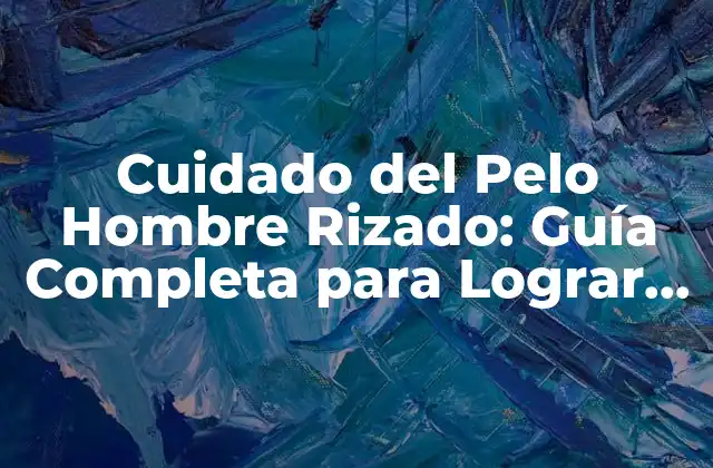 Cuidado Del Pelo Hombre Rizado: Guía Completa para Lograr un Look Genial