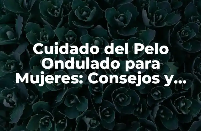 Cuidado Del Pelo Ondulado para Mujeres: Consejos y Trucos
