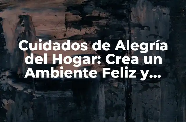Cuidados de Alegría Del Hogar: Crea un Ambiente Feliz y Saludable en Tu Vivienda