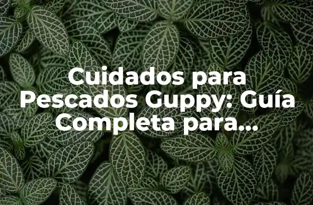 Cuidados para Pescados Guppy: Guía Completa para Mantener Saludables a Tus Guppies