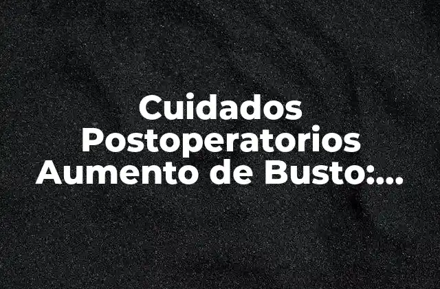 Cuidados Postoperatorios Aumento de Busto: Guía Completa para una Recuperación Segura