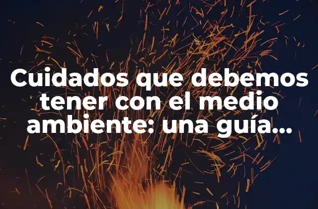 Cuidados que Debemos Tener con el Medio Ambiente: una Guía Completa