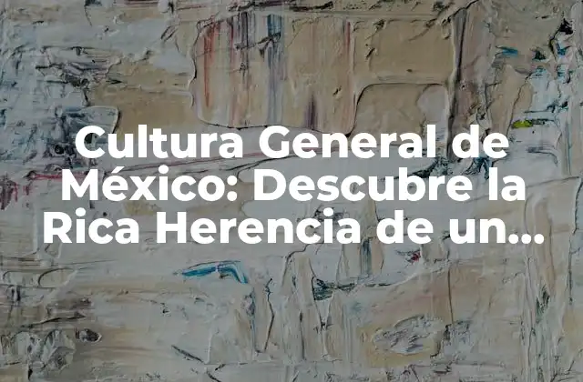 Cultura General de México: Descubre la Rica Herencia de un País Diverso