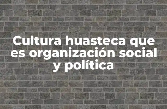 Cultura Huasteca que es Organización Social y Política