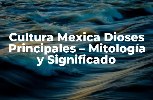 Cultura Mexica Dioses Principales – Mitología y Significado