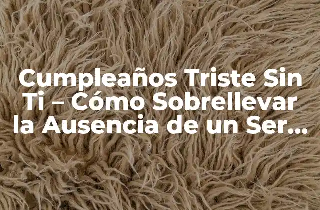 Cumpleaños Triste sin Ti – Cómo Sobrellevar la Ausencia de un Ser Querido