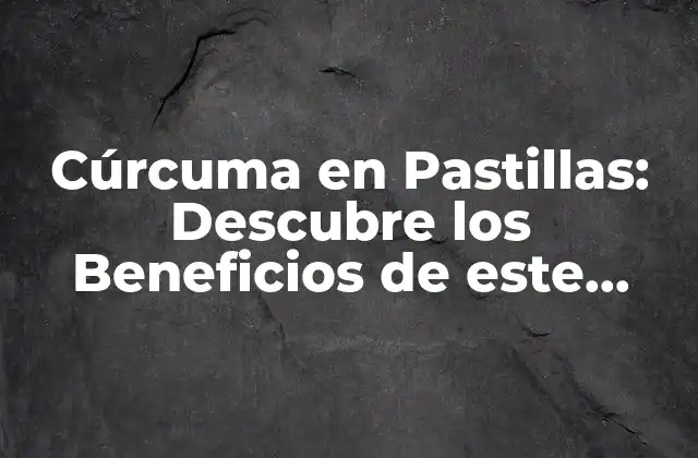 Cúrcuma en Pastillas: Descubre los Beneficios de Este Suplemento Natural
