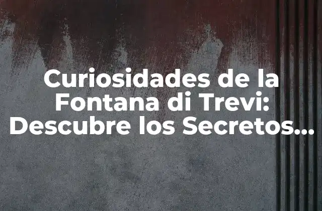 Curiosidades de la Fontana Di Trevi: Descubre los Secretos de la Famosa Fuente de Roma