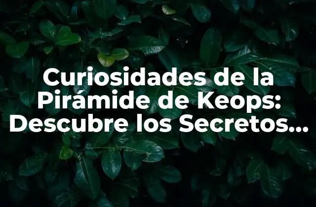 Curiosidades de la Pirámide de Keops: Descubre los Secretos de la Maravilla Antigua
