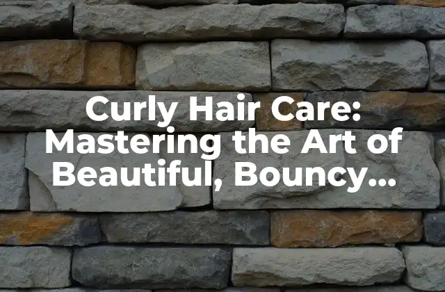 Curly Hair Care: Mastering The Art Of Beautiful, Bouncy Locks
