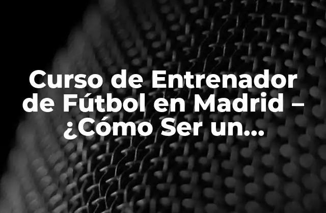 Curso de Entrenador de Fútbol en Madrid – ¿cómo Ser un Entrenador de Élite?