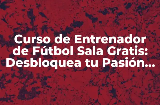Curso de Entrenador de Fútbol Sala Gratis: Desbloquea Tu Pasión por el Deporte