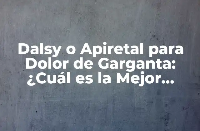 Dalsy o Apiretal para Dolor de Garganta: ¿cuál es la Mejor Opción?