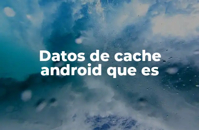 Cómo el cache mejora la experiencia del usuario en Android
